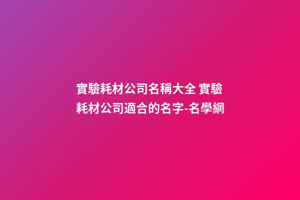 實驗耗材公司名稱大全 實驗耗材公司適合的名字-名學網